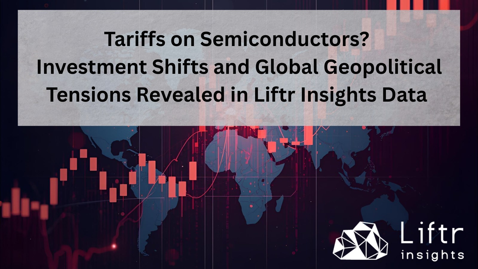 Tariffs on Semiconductors? Investment Shifts and Global Geopolitical Tensions Revealed in Liftr Insights Data